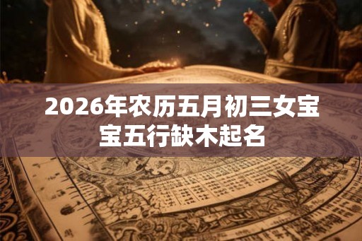 2026年农历五月初三女宝宝五行缺木起名