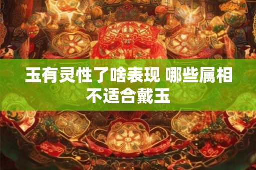 玉有灵性了啥表现 哪些属相不适合戴玉