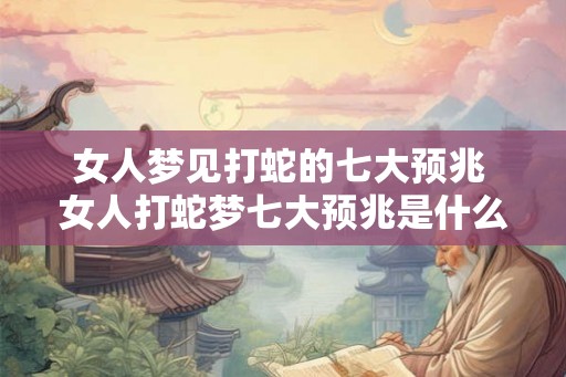 女人梦见打蛇的七大预兆 女人打蛇梦七大预兆是什么
