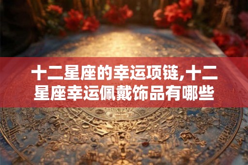 十二星座的幸运项链,十二星座幸运佩戴饰品有哪些