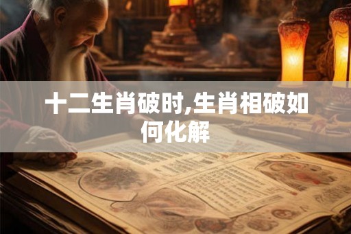 十二生肖破时,生肖相破如何化解