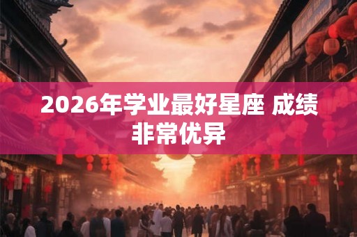 2026年学业最好星座 成绩非常优异