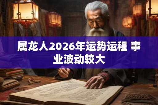 属龙人2026年运势运程 事业波动较大