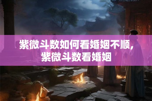 紫微斗数如何看婚姻不顺,紫微斗数看婚姻