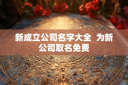 新成立公司名字大全  为新公司取名免费