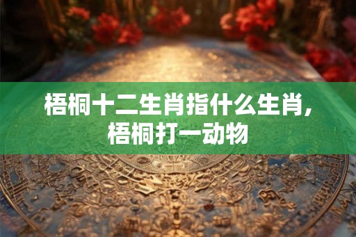 梧桐十二生肖指什么生肖,梧桐打一动物