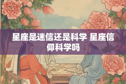 星座是迷信还是科学 星座信仰科学吗 星座是迷信还是科学 星座信仰科学吗