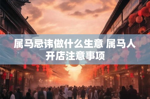属马忌讳做什么生意 属马人开店注意事项