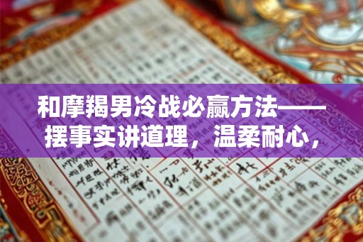 和摩羯男冷战必赢方法——摆事实讲道理，温柔耐心，以及注意事项