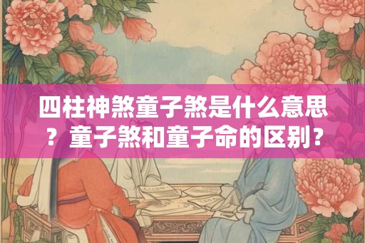 四柱神煞童子煞是什么意思？童子煞和童子命的区别？