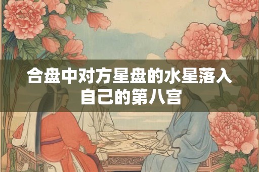 合盘中对方星盘的水星落入自己的第八宫 合盘中对方星盘的水星落入自己的第八宫