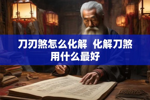 刀刃煞怎么化解 化解刀煞用什么最好 刀刃煞怎么化解 化解刀煞用什么最好