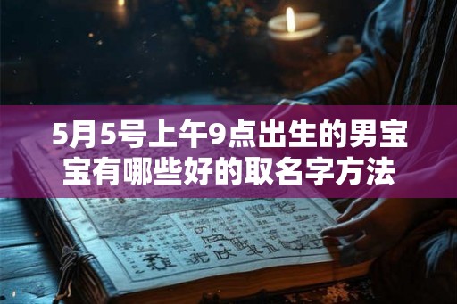 5月5号上午9点出生的男宝宝有哪些好的取名字方法 5月5号上午9点出生的男宝宝有哪些好的取名字方法