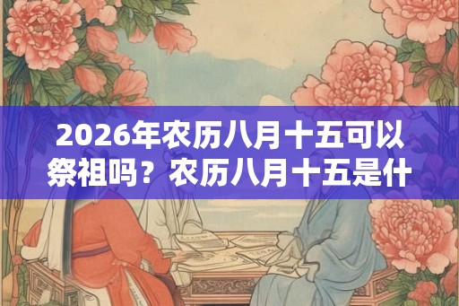 2026年农历八月十五可以祭祖吗？农历八月十五是什么节？