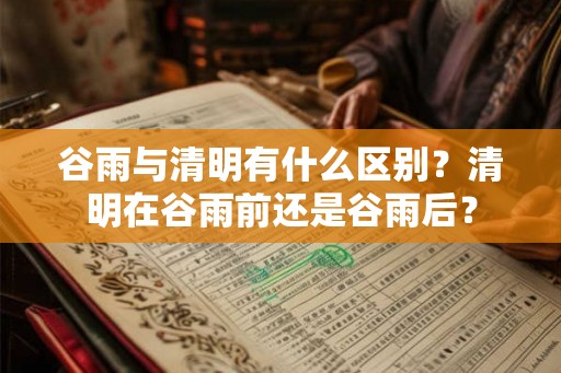 谷雨与清明有什么区别？清明在谷雨前还是谷雨后？