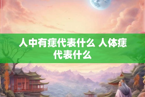 人中有痣代表什么 人体痣代表什么