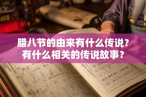 腊八节的由来有什么传说?有什么相关的传说故事? 腊八节的由来有什么传说?有什么相关的传说故事?