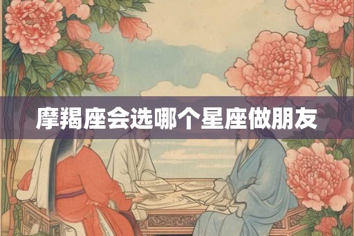 摩羯座会选哪个星座做朋友