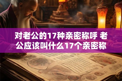 对老公的17种亲密称呼 老公应该叫什么17个亲密称呼汇总 对老公的17种亲密称呼 老公应该叫什么17个亲密称呼汇总