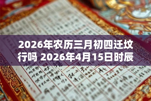 2026年农历三月初四迁坟行吗 2026年4月15日时辰吉凶