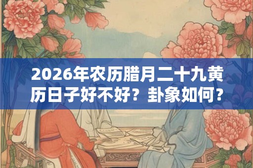 2026年农历腊月二十九黄历日子好不好？卦象如何？