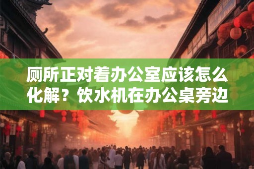 厕所正对着办公室应该怎么化解？饮水机在办公桌旁边风水