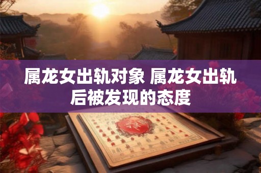属龙女出轨对象 属龙女出轨后被发现的态度
