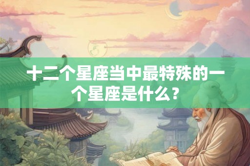 十二个星座当中最特殊的一个星座是什么？