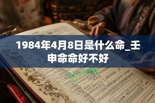 1984年4月8日是什么命_壬申命命好不好