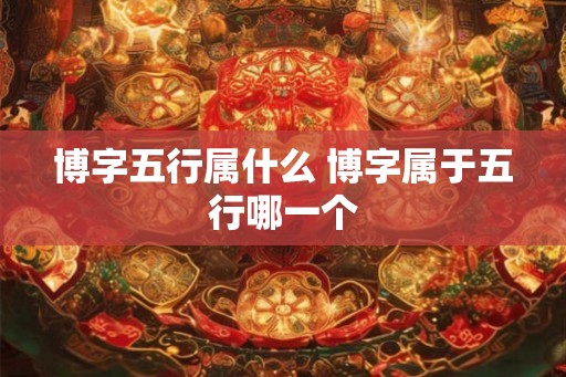 博字五行属什么 博字属于五行哪一个 博字五行属什么 博字属于五行哪一个
