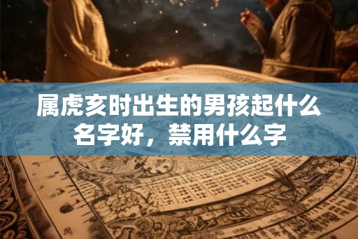 属虎亥时出生的男孩起什么名字好，禁用什么字