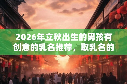 2026年立秋出生的男孩有创意的乳名推荐,取乳名的注意事项有哪些? 2026年立秋出生的男孩有创意的乳名推荐,取乳名的注意事项有哪些?