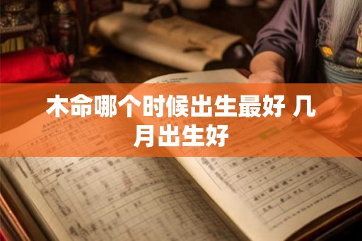 木命哪个时候出生最好 几月出生好 木命哪个时候出生最好 几月出生好