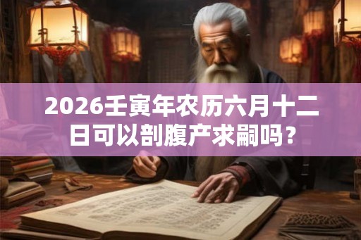 2026壬寅年农历六月十二日可以剖腹产求嗣吗？