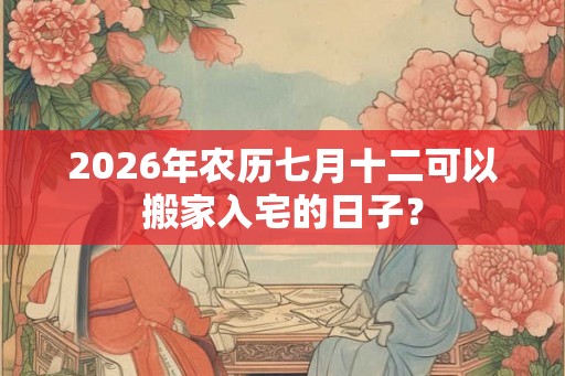 2026年农历七月十二可以搬家入宅的日子？