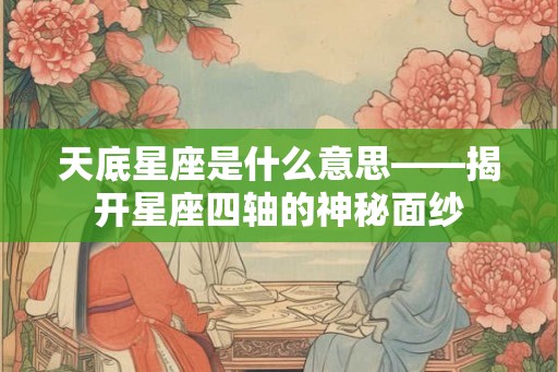 天底星座是什么意思——揭开星座四轴的神秘面纱 天底星座是什么意思——揭开星座四轴的神秘面纱