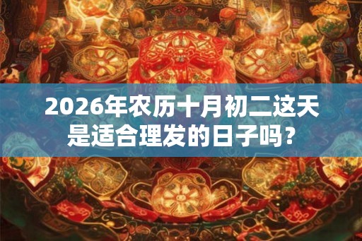 2026年农历十月初二这天是适合理发的日子吗? 2026年农历十月初二这天是适合理发的日子吗?