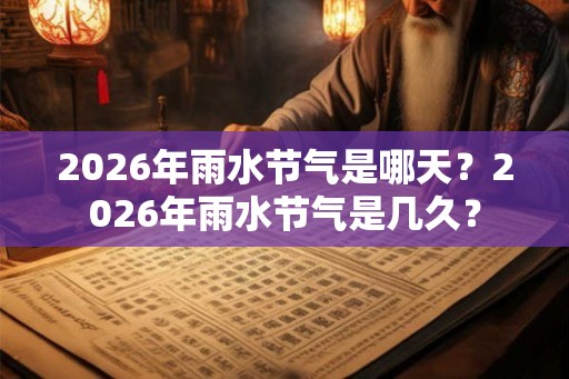 2026年雨水节气是哪天？2026年雨水节气是几久？