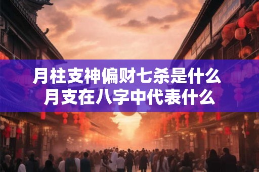 月柱支神偏财七杀是什么 月支在八字中代表什么