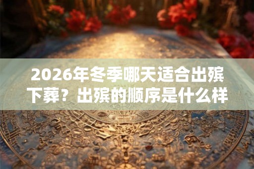2026年冬季哪天适合出殡下葬？出殡的顺序是什么样的？