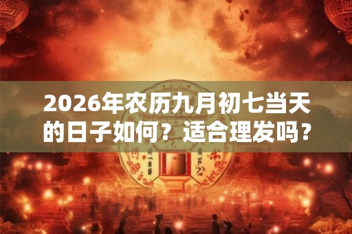2026年农历九月初七当天的日子如何？适合理发吗？