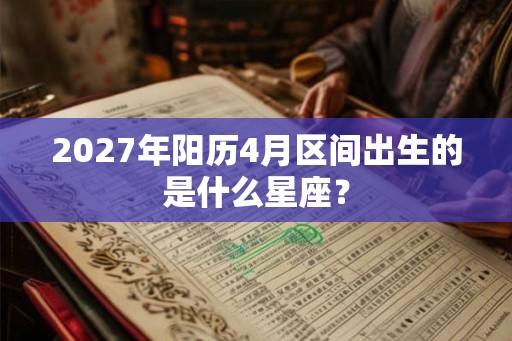 2027年阳历4月区间出生的是什么星座? 2027年阳历4月区间出生的是什么星座?