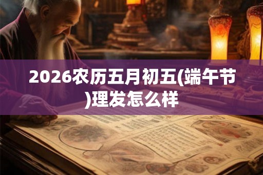 2026农历五月初五(端午节)理发怎么样