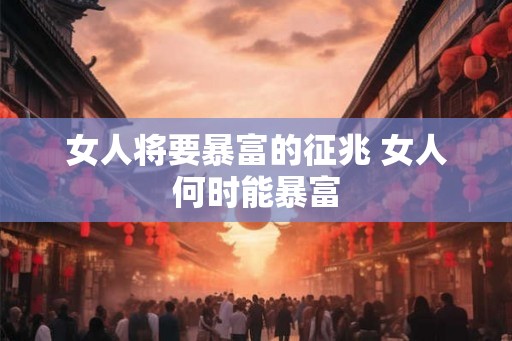 女人将要暴富的征兆 女人何时能暴富 女人将要暴富的征兆 女人何时能暴富