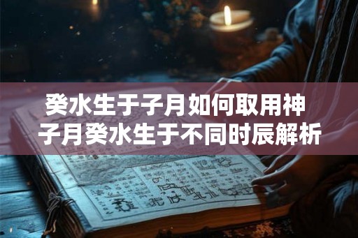 癸水生于子月如何取用神 子月癸水生于不同时辰解析