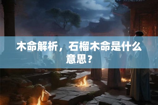 木命解析，石榴木命是什么意思？
