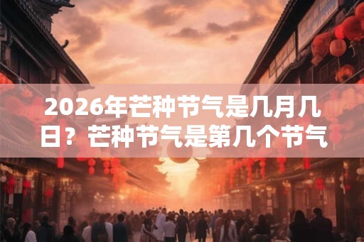 2026年芒种节气是几月几日？芒种节气是第几个节气？