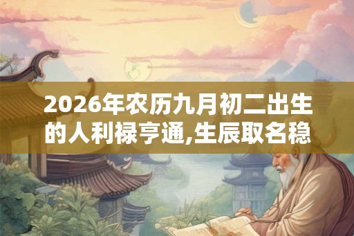 2026年农历九月初二出生的人利禄亨通,生辰取名稳定运势
