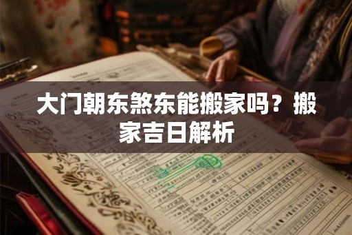 大门朝东煞东能搬家吗？搬家吉日解析