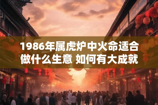 1986年属虎炉中火命适合做什么生意 如何有大成就